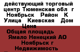 действующий торговый центр Тюменская обл, г. Ноябрьск › Район ­ К › Улица ­ Киевская › Дом ­ 3 › Цена ­ 25 000 000 › Общая площадь ­ 933 - Ямало-Ненецкий АО, Ноябрьск г. Недвижимость » Помещения продажа   . Ямало-Ненецкий АО